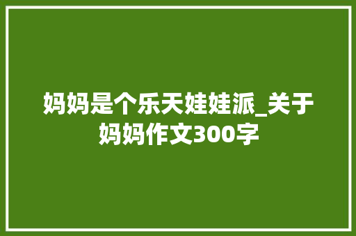 妈妈是个乐天娃娃派_关于妈妈作文300字