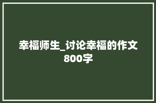 幸福师生_讨论幸福的作文800字