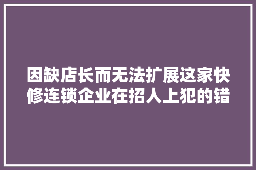 因缺店长而无法扩展这家快修连锁企业在招人上犯的错可给你警示