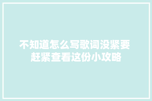 不知道怎么写歌词没紧要 赶紧查看这份小攻略