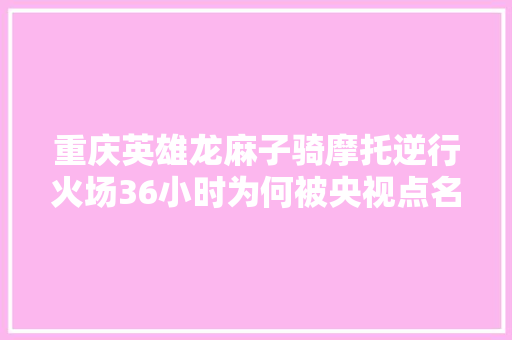 重庆英雄龙麻子骑摩托逆行火场36小时为何被央视点名表扬
