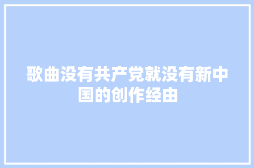 歌曲没有共产党就没有新中国的创作经由