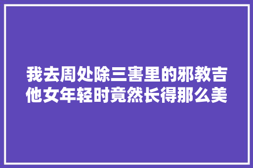 我去周处除三害里的邪教吉他女年轻时竟然长得那么美