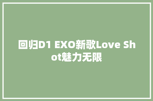 回归D1 EXO新歌Love Shot魅力无限