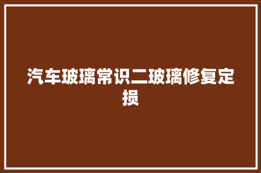 汽车玻璃常识二玻璃修复定损