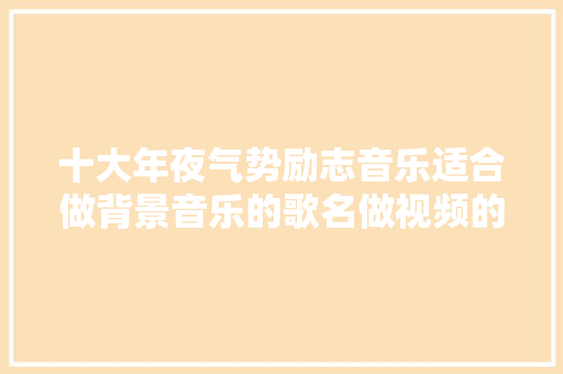 十大年夜气势励志音乐适合做背景音乐的歌名做视频的拿走收藏一波