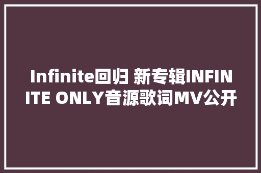 Infinite回归 新专辑INFINITE ONLY音源歌词MV公开试听