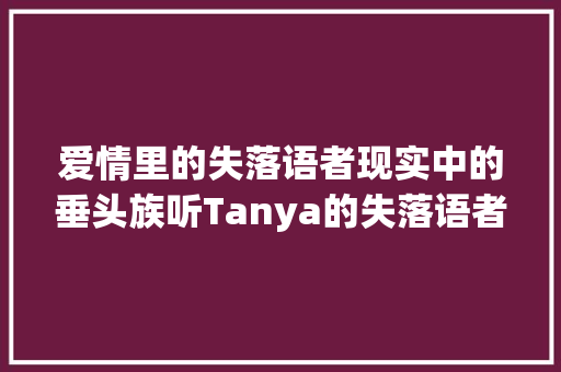 爱情里的失落语者现实中的垂头族听Tanya的失落语者