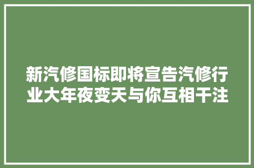 新汽修国标即将宣告汽修行业大年夜变天与你互相干注→