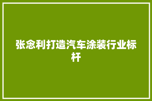 张念利打造汽车涂装行业标杆