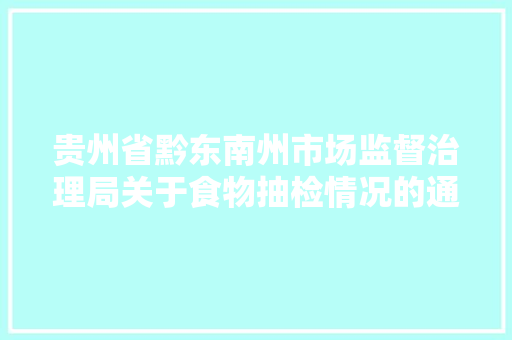 贵州省黔东南州市场监督治理局关于食物抽检情况的通知布告2024年第3期