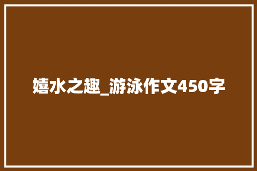 嬉水之趣_游泳作文450字