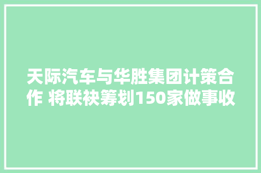 天际汽车与华胜集团计策合作 将联袂筹划150家做事收集