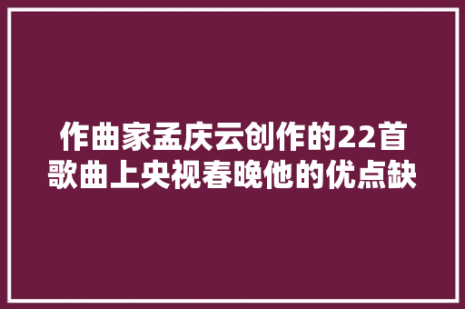 作曲家孟庆云创作的22首歌曲上央视春晚他的优点缺点妻子都爱