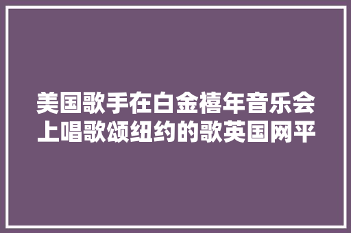 美国歌手在白金禧年音乐会上唱歌颂纽约的歌英国网平易近不肯意了