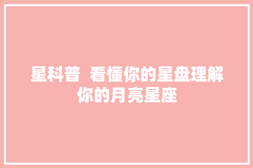 星科普  看懂你的星盘理解你的月亮星座