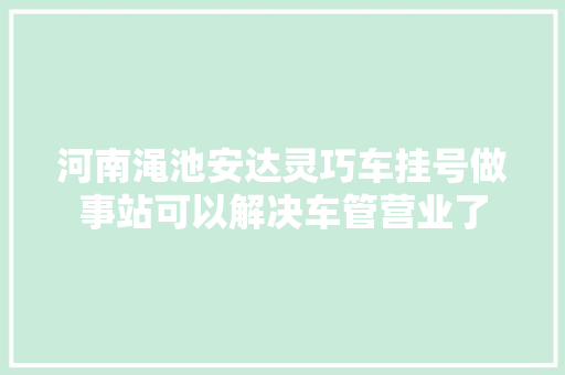 河南渑池安达灵巧车挂号做事站可以解决车管营业了