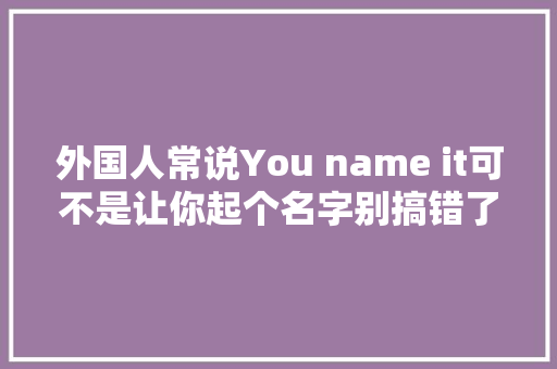 外国人常说You name it可不是让你起个名字别搞错了