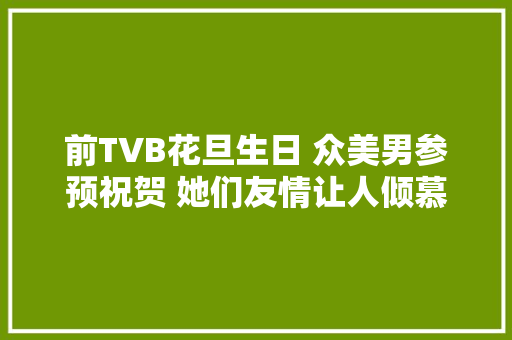 前TVB花旦生日 众美男参预祝贺 她们友情让人倾慕