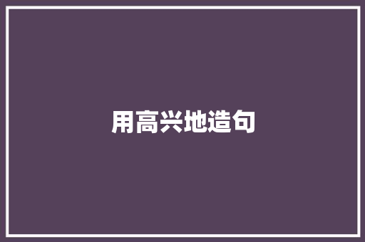 用高兴地造句 知识百科