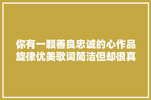 你有一颗善良忠诚的心作品旋律优美歌词简洁但却很真挚