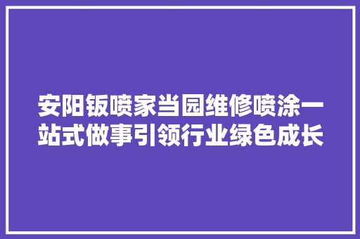 安阳钣喷家当园维修喷涂一站式做事引领行业绿色成长潮流
