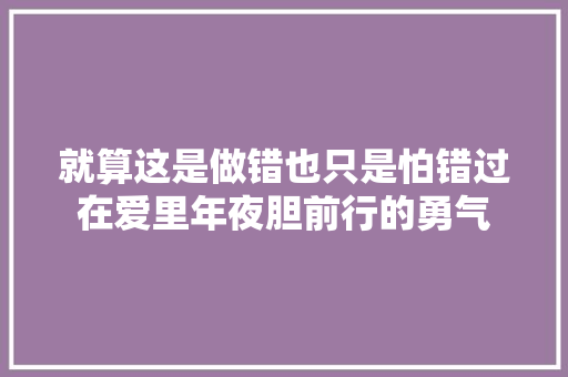 就算这是做错也只是怕错过在爱里年夜胆前行的勇气