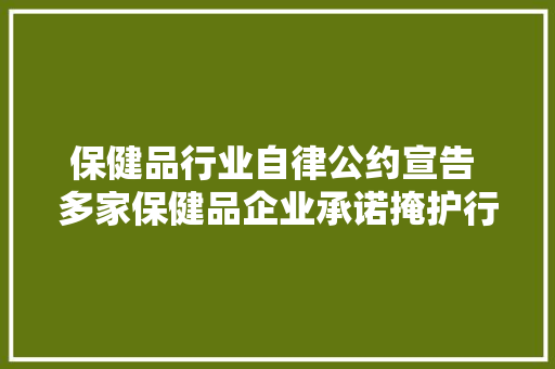 保健品行业自律公约宣告 多家保健品企业承诺掩护行业有序成长
