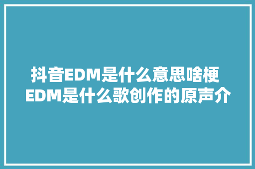 抖音EDM是什么意思啥梗 EDM是什么歌创作的原声介绍