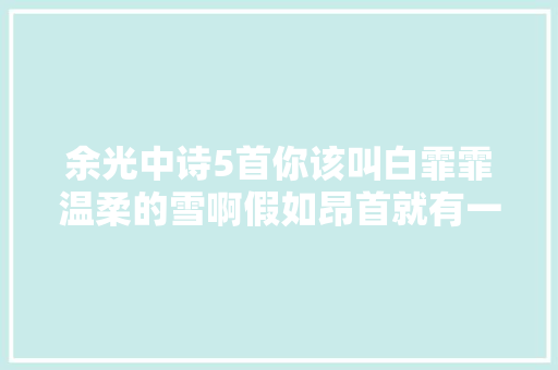 余光中诗5首你该叫白霏霏温柔的雪啊假如昂首就有一千个吻