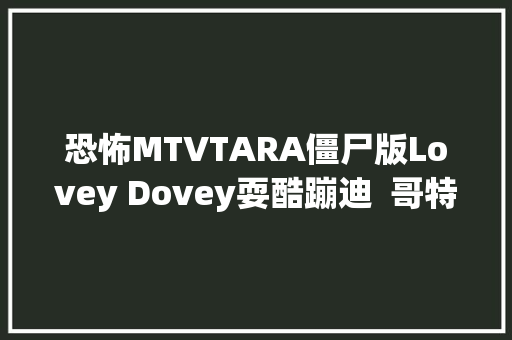 恐怖MTVTARA僵尸版Lovey Dovey耍酷蹦迪  哥特式吸血鬼妆