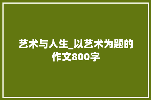 艺术与人生_以艺术为题的作文800字