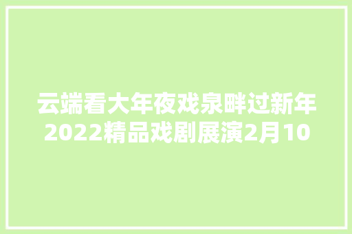 云端看大年夜戏泉畔过新年2022精品戏剧展演2月10日预告京剧大年夜舜话剧茶壶就是喝茶的