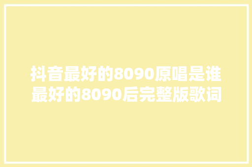 抖音最好的8090原唱是谁最好的8090后完整版歌词介绍