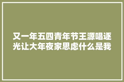 又一年五四青年节王源唱逐光让大年夜家思虑什么是我要的人生
