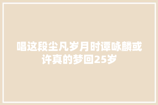 唱这段尘凡岁月时谭咏麟或许真的梦回25岁