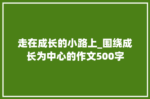 走在成长的小路上_围绕成长为中心的作文500字