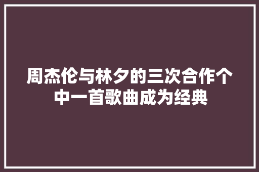 周杰伦与林夕的三次合作个中一首歌曲成为经典