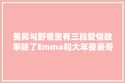 美男与野兽里有三段爱情故事除了Emma和大年夜表哥还有啥