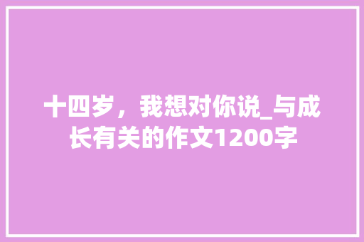 十四岁，我想对你说_与成长有关的作文1200字