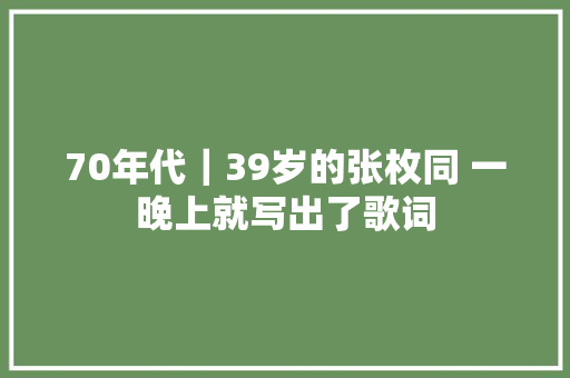 70年代｜39岁的张枚同 一晚上就写出了歌词