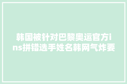 韩国被针对巴黎奥运官方ins拼错选手姓名韩网气炸要求解释