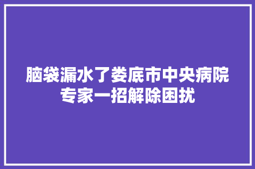 脑袋漏水了娄底市中央病院专家一招解除困扰