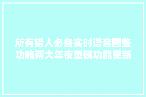 所有猎人必备实时语音图鉴功略两大年夜重磅功能更新来啦
