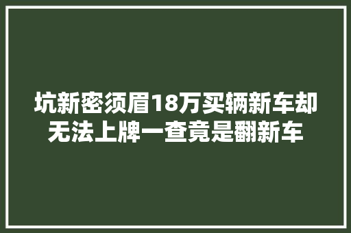 坑新密须眉18万买辆新车却无法上牌一查竟是翻新车