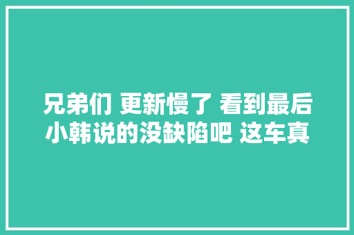 兄弟们 更新慢了 看到最后小韩说的没缺陷吧 这车真坎坷