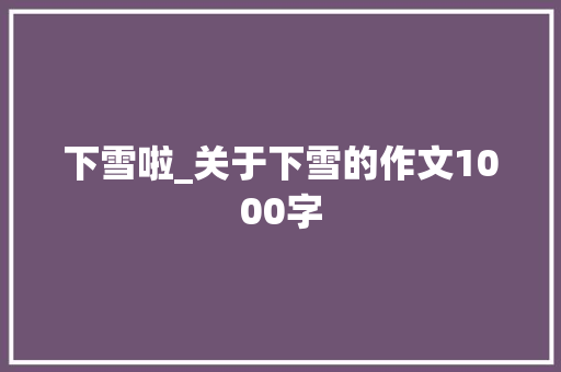 下雪啦_关于下雪的作文1000字