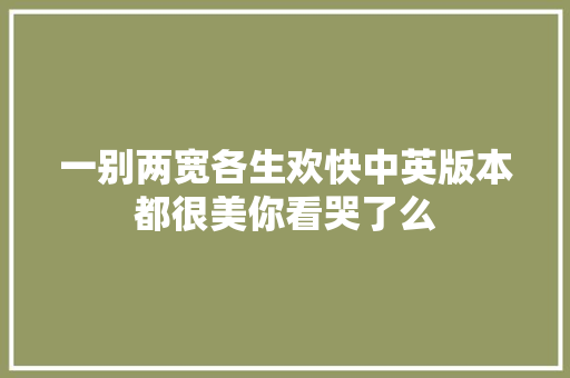 一别两宽各生欢快中英版本都很美你看哭了么