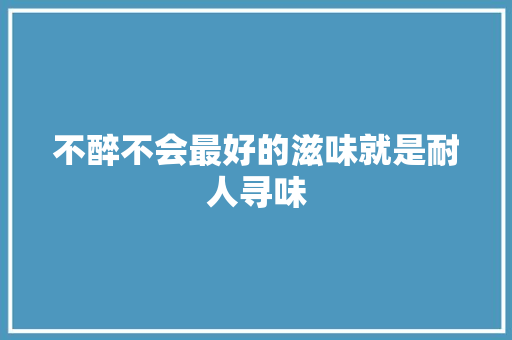 不醉不会最好的滋味就是耐人寻味