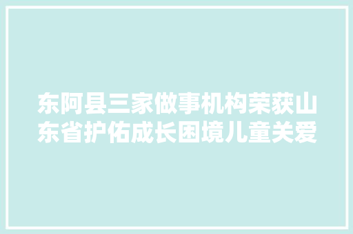 东阿县三家做事机构荣获山东省护佑成长困境儿童关爱做事项目奖